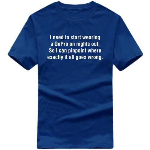 I Need To Start Wearing A Gopro On Nights Out So I Can Pinpoint Where Exactly It All Goes Wrong Funny T-shirt India image