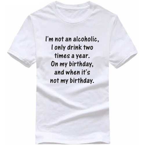 I Am Not An Alcoholic I Drink Only Two Times A Year On My Birthday And When It's Not My Birthday Alcohol Slogan T-shirts image